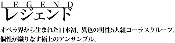 オペラ界から生まれた日本初、異色の男性5人組コーラスグループ。個性が織りなす極上のアンサンブル。
